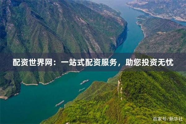 配资世界网：一站式配资服务，助您投资无忧