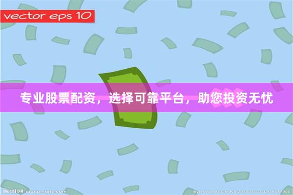 专业股票配资，选择可靠平台，助您投资无忧