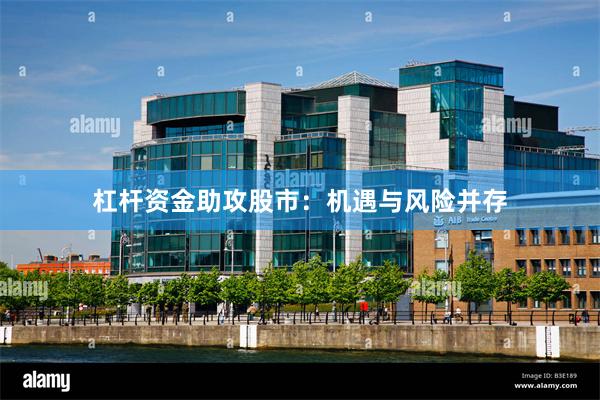 杠杆资金助攻股市：机遇与风险并存