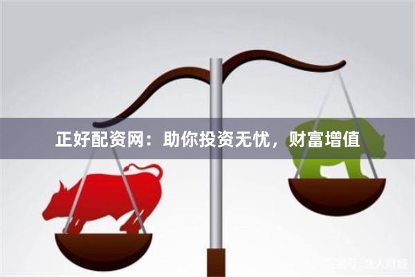 正好配资网：助你投资无忧，财富增值