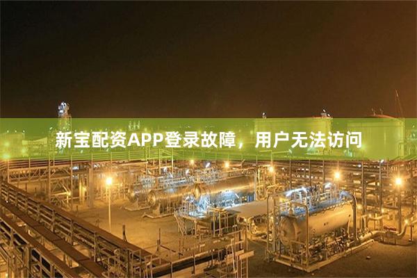 新宝配资APP登录故障，用户无法访问