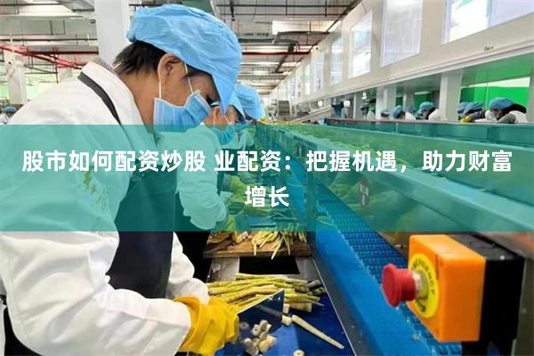 股市如何配资炒股 业配资：把握机遇，助力财富增长