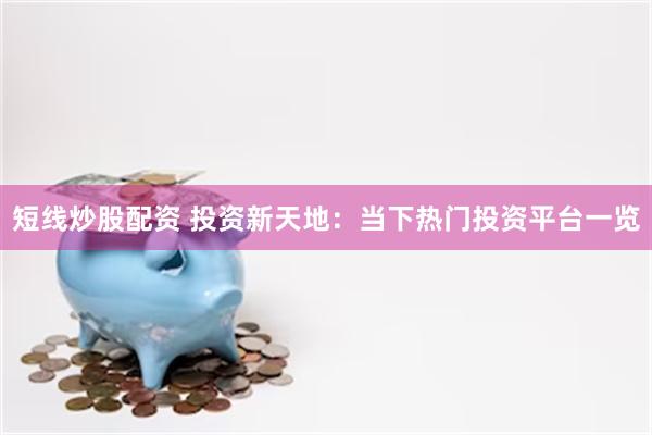 短线炒股配资 投资新天地：当下热门投资平台一览