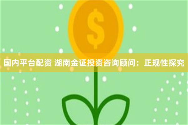 国内平台配资 湖南金证投资咨询顾问：正规性探究