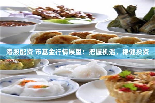 港股配资 市基金行情展望：把握机遇，稳健投资