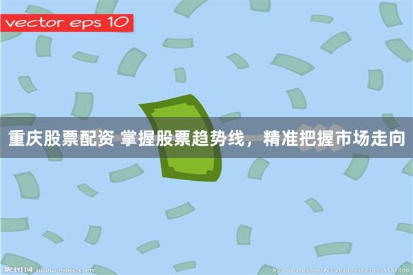 重庆股票配资 掌握股票趋势线，精准把握市场走向
