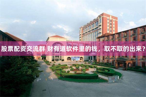 股票配资交流群 财有道软件里的钱，取不取的出来？