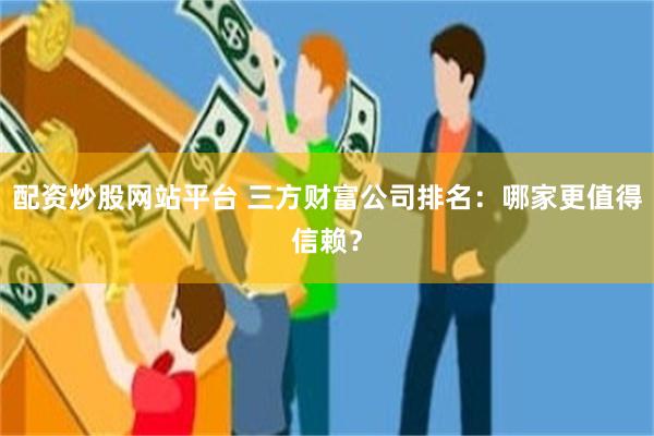 配资炒股网站平台 三方财富公司排名：哪家更值得信赖？