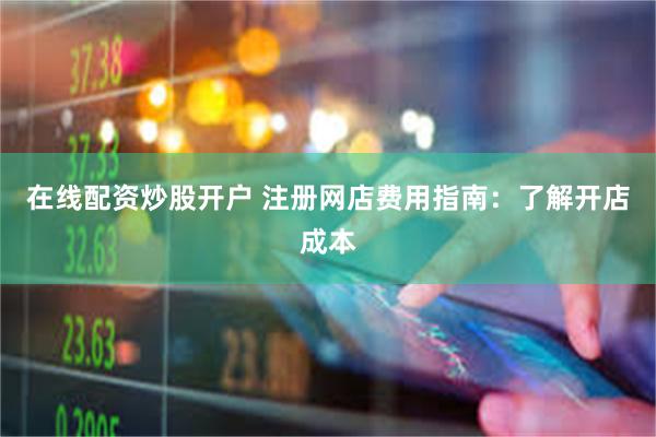 在线配资炒股开户 注册网店费用指南：了解开店成本