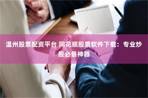 温州股票配资平台 同花顺股票软件下载：专业炒股必备神器