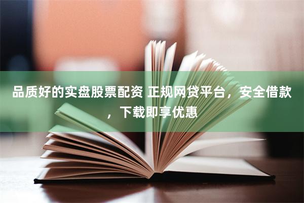 品质好的实盘股票配资 正规网贷平台，安全借款，下载即享优惠