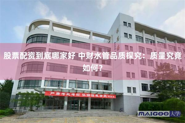 股票配资到底哪家好 中财水管品质探究：质量究竟如何？