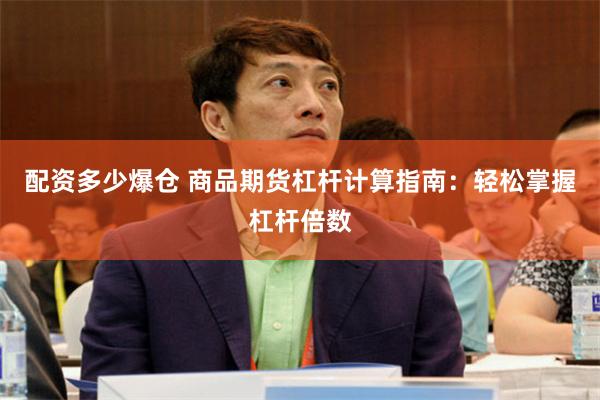 配资多少爆仓 商品期货杠杆计算指南：轻松掌握杠杆倍数