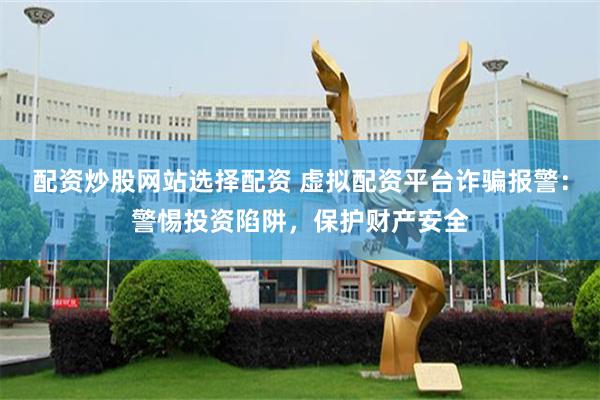 配资炒股网站选择配资 虚拟配资平台诈骗报警：警惕投资陷阱，保护财产安全