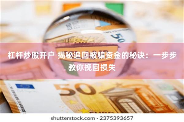 杠杆炒股开户 揭秘追回被骗资金的秘诀：一步步教你挽回损失