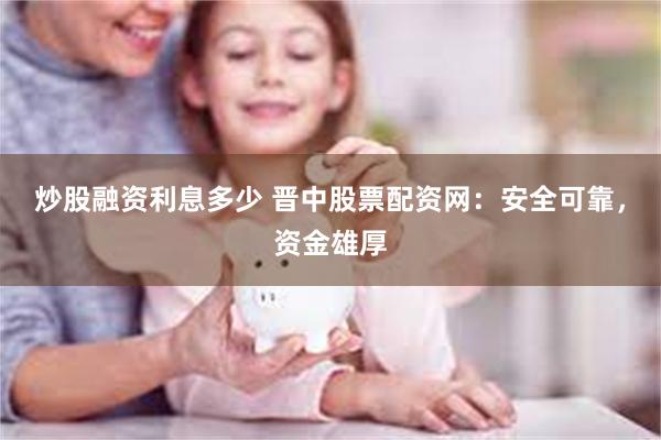 炒股融资利息多少 晋中股票配资网：安全可靠，资金雄厚