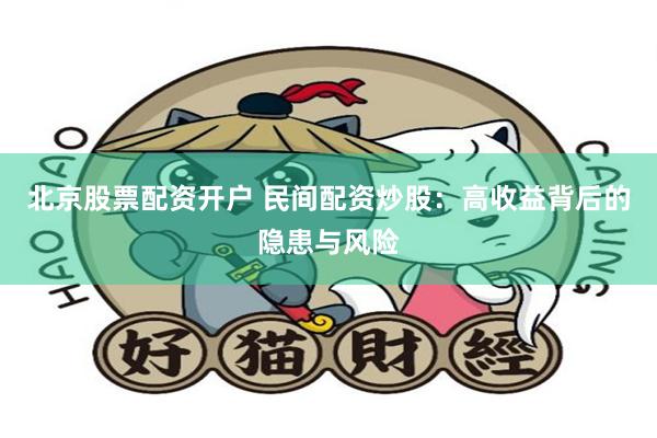 北京股票配资开户 民间配资炒股：高收益背后的隐患与风险