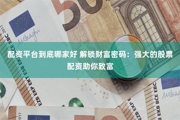 配资平台到底哪家好 解锁财富密码：强大的股票配资助你致富