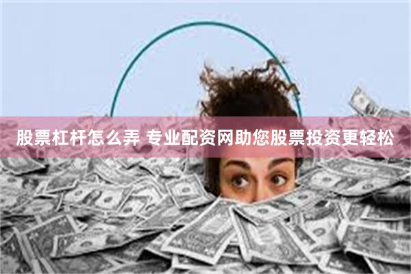 股票杠杆怎么弄 专业配资网助您股票投资更轻松