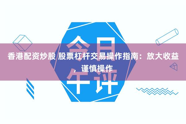 香港配资炒股 股票杠杆交易操作指南：放大收益，谨慎操作