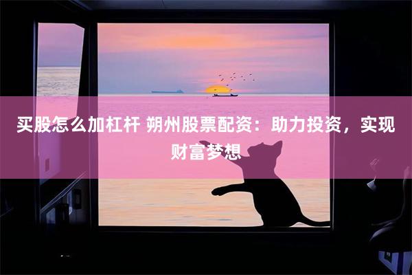 买股怎么加杠杆 朔州股票配资：助力投资，实现财富梦想