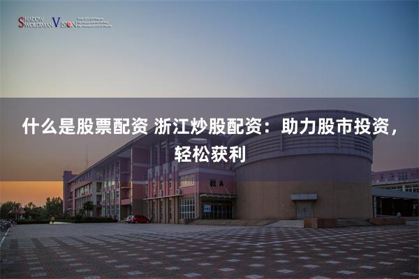 什么是股票配资 浙江炒股配资：助力股市投资，轻松获利