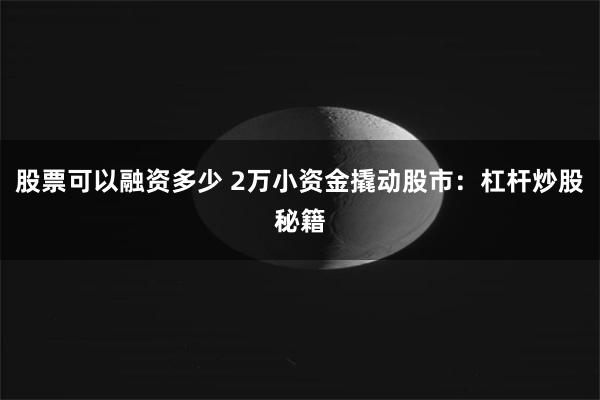 股票可以融资多少 2万小资金撬动股市：杠杆炒股秘籍