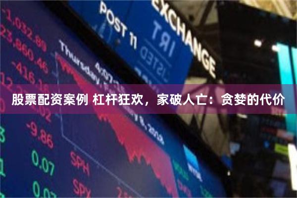 股票配资案例 杠杆狂欢，家破人亡：贪婪的代价