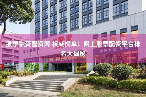 股票融资配资网 权威榜单！网上股票配资平台排名大揭秘