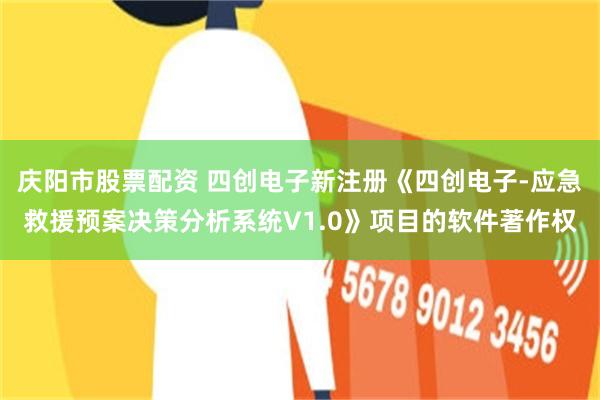 庆阳市股票配资 四创电子新注册《四创电子-应急救援预案决策分析系统V1.0》项目的软件著作权