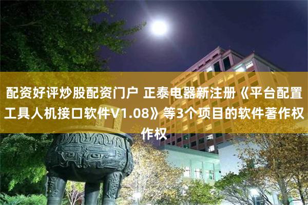 配资好评炒股配资门户 正泰电器新注册《平台配置工具人机接口软件V1.08》等3个项目的软件著作权