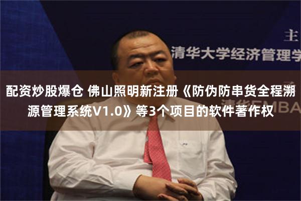 配资炒股爆仓 佛山照明新注册《防伪防串货全程溯源管理系统V1.0》等3个项目的软件著作权