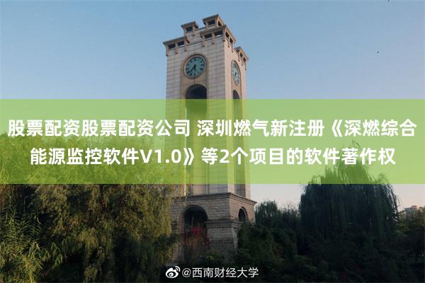 股票配资股票配资公司 深圳燃气新注册《深燃综合能源监控软件V1.0》等2个项目的软件著作权