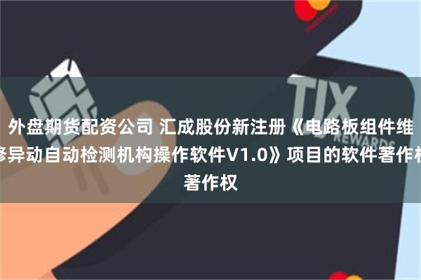 外盘期货配资公司 汇成股份新注册《电路板组件维修异动自动检测机构操作软件V1.0》项目的软件著作权