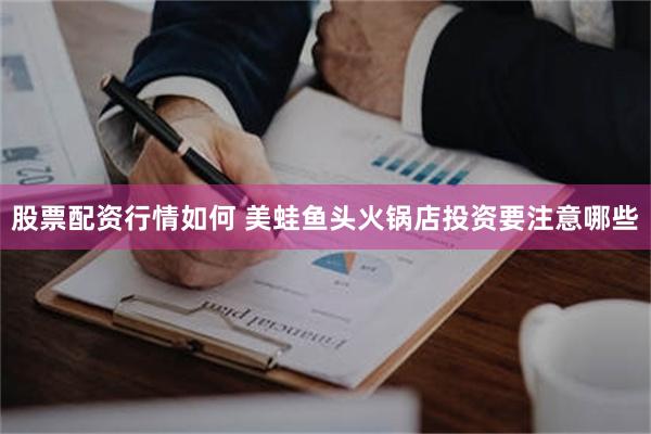 股票配资行情如何 美蛙鱼头火锅店投资要注意哪些
