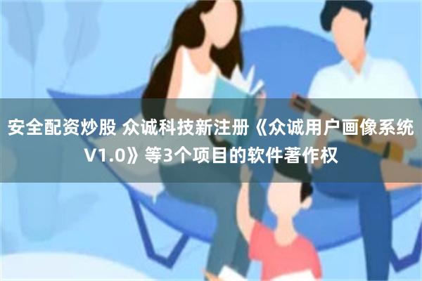 安全配资炒股 众诚科技新注册《众诚用户画像系统V1.0》等3个项目的软件著作权