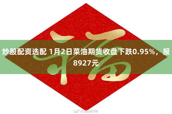 炒股配资选配 1月2日菜油期货收盘下跌0.95%，报8927元
