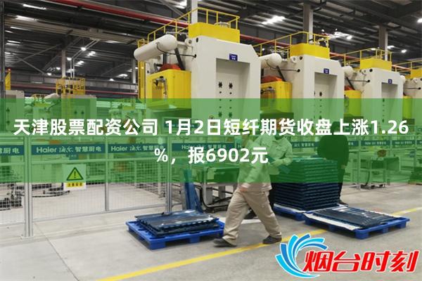 天津股票配资公司 1月2日短纤期货收盘上涨1.26%，报6902元