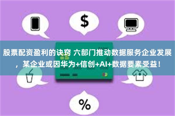股票配资盈利的诀窍 六部门推动数据服务企业发展，某企业或因华为+信创+AI+数据要素受益！