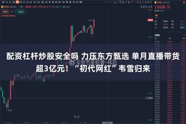 配资杠杆炒股安全吗 力压东方甄选 单月直播带货超3亿元！“初代网红”韦雪归来