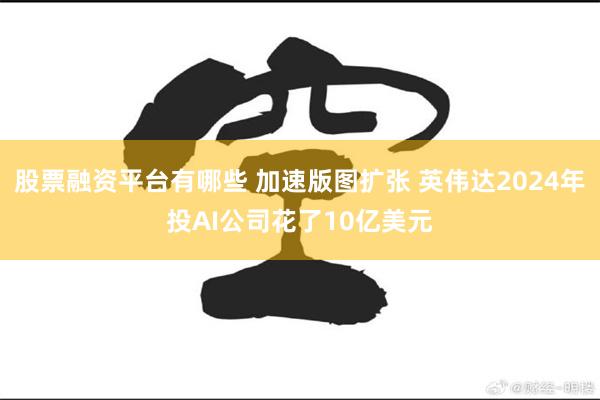 股票融资平台有哪些 加速版图扩张 英伟达2024年投AI公司花了10亿美元