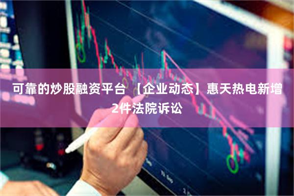 可靠的炒股融资平台 【企业动态】惠天热电新增2件法院诉讼