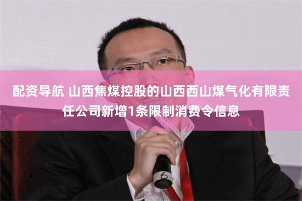 配资导航 山西焦煤控股的山西西山煤气化有限责任公司新增1条限制消费令信息