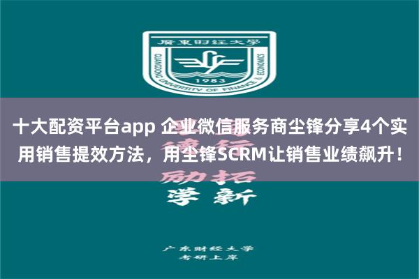 十大配资平台app 企业微信服务商尘锋分享4个实用销售提效方法，用尘锋SCRM让销售业绩飙升！