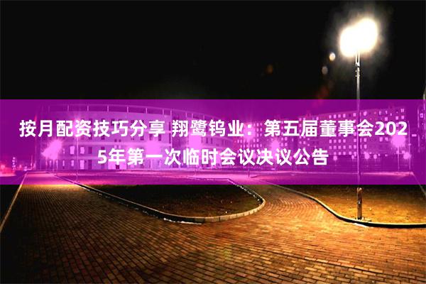 按月配资技巧分享 翔鹭钨业：第五届董事会2025年第一次临时会议决议公告