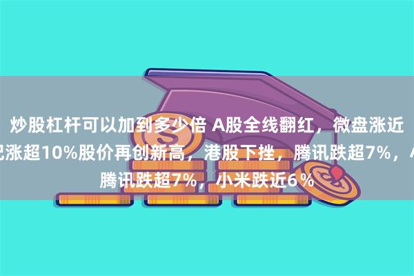 炒股杠杆可以加到多少倍 A股全线翻红，微盘涨近4%，寒武纪涨超10%股价再创新高，港股下挫，腾讯跌超7%，小米跌近6％
