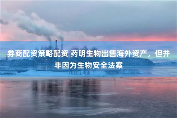 券商配资策略配资 药明生物出售海外资产，但并非因为生物安全法案