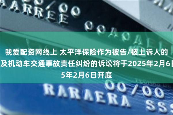 我爱配资网线上 太平洋保险作为被告/被上诉人的1起涉及机动车交通事故责任纠纷的诉讼将于2025年2月6日开庭
