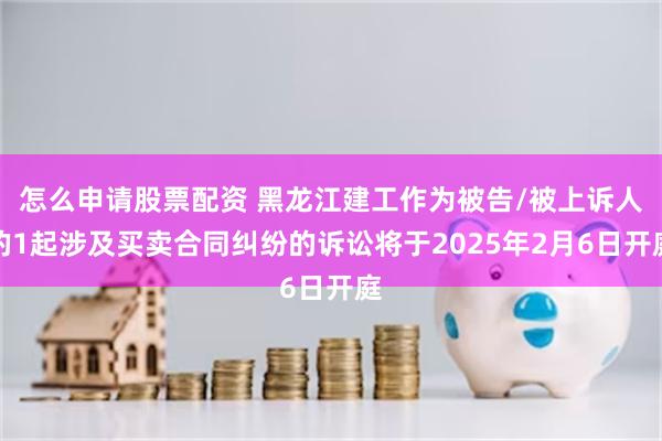 怎么申请股票配资 黑龙江建工作为被告/被上诉人的1起涉及买卖合同纠纷的诉讼将于2025年2月6日开庭