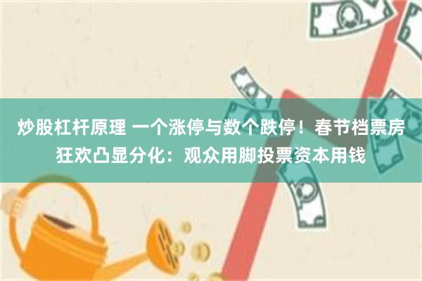 炒股杠杆原理 一个涨停与数个跌停！春节档票房狂欢凸显分化：观众用脚投票资本用钱